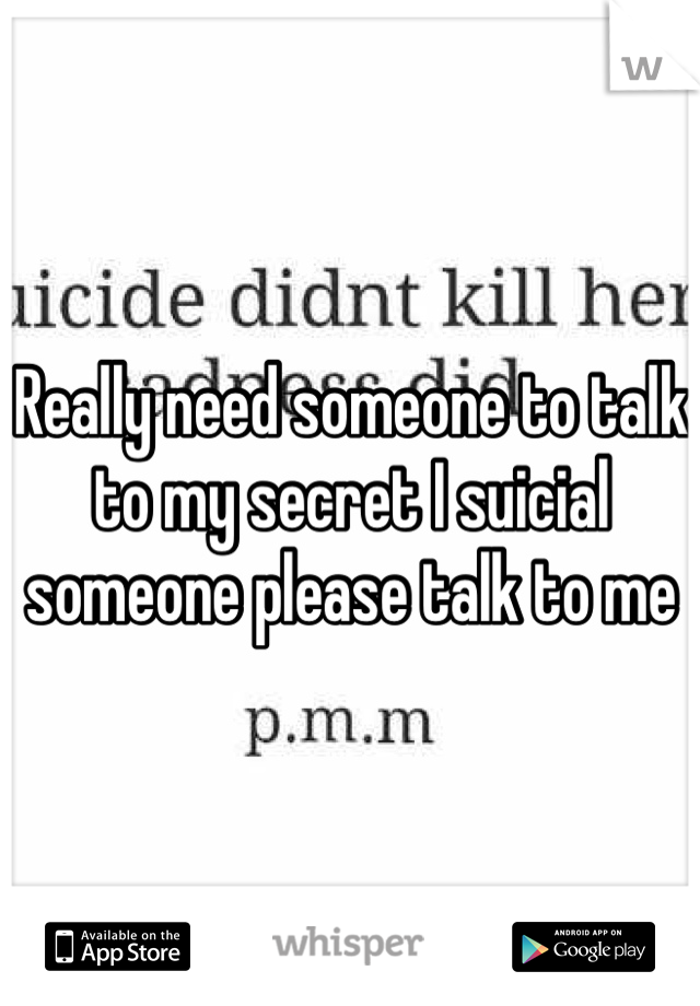 Really need someone to talk to my secret I suicial someone please talk to me