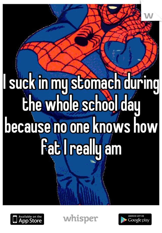 I suck in my stomach during the whole school day because no one knows how fat I really am