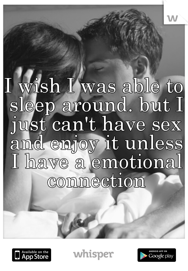 I wish I was able to sleep around. but I just can't have sex and enjoy it unless I have a emotional connection