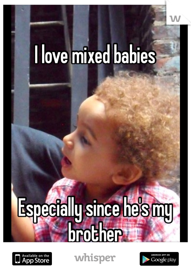 I love mixed babies 





Especially since he's my brother