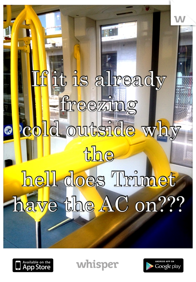 If it is already freezing
 cold outside why the 
hell does Trimet 
have the AC on???