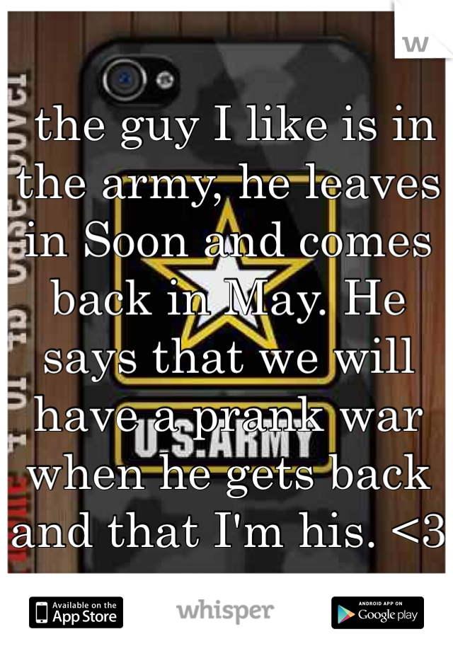  the guy I like is in the army, he leaves in Soon and comes back in May. He says that we will have a prank war when he gets back and that I'm his. <3