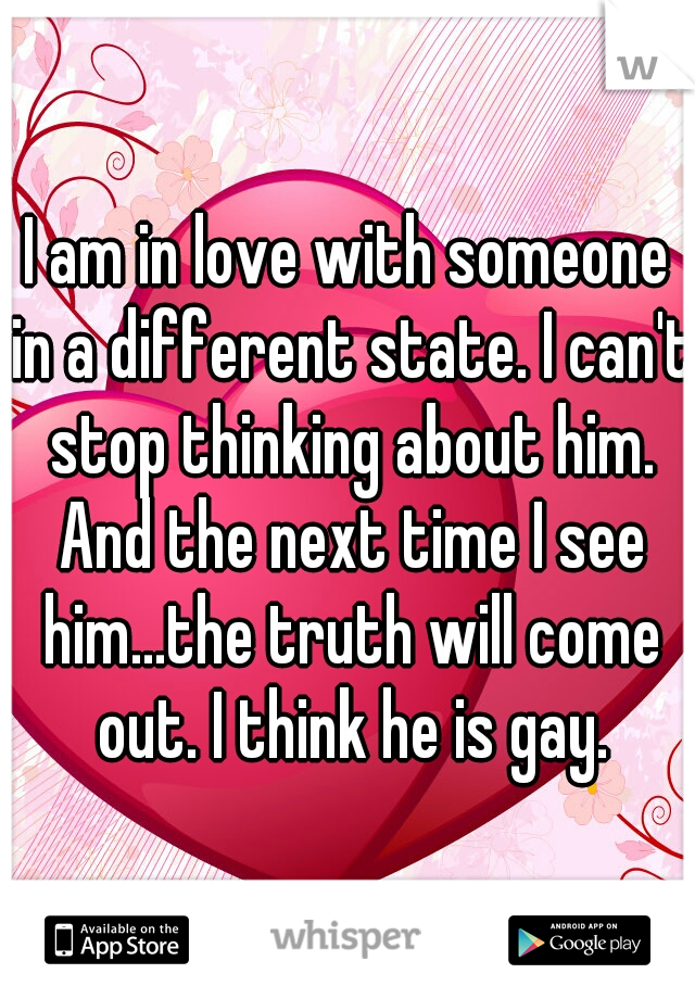 I am in love with someone in a different state. I can't stop thinking about him. And the next time I see him...the truth will come out. I think he is gay.
