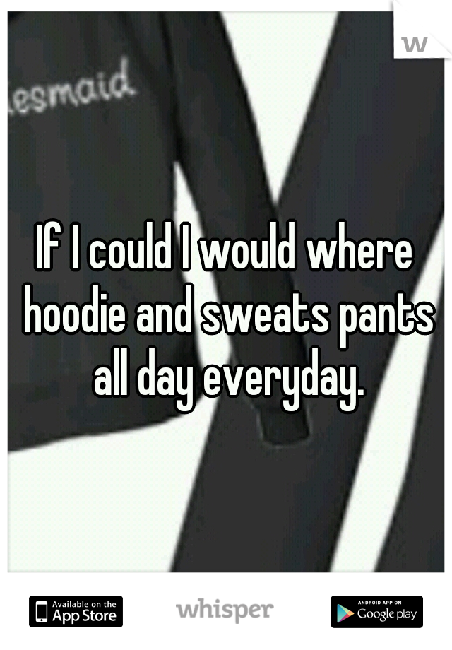 If I could I would where hoodie and sweats pants all day everyday.