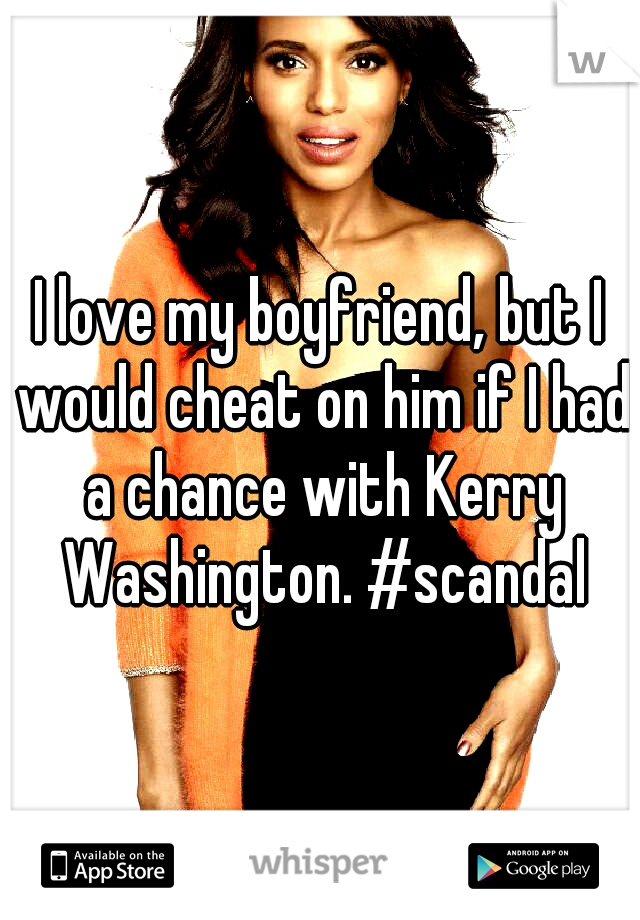 I love my boyfriend, but I would cheat on him if I had a chance with Kerry Washington. #scandal