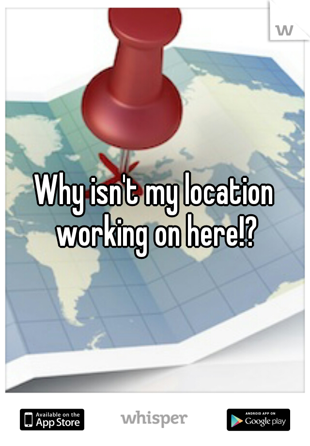 Why isn't my location working on here!?