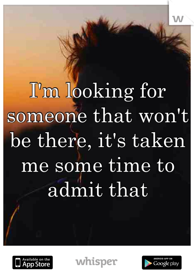 I'm looking for someone that won't be there, it's taken me some time to admit that 