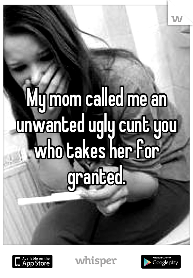 My mom called me an unwanted ugly cunt you who takes her for granted.
