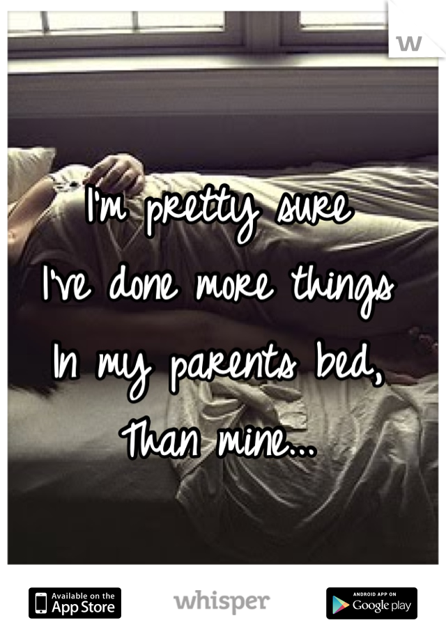 I'm pretty sure
I've done more things
In my parents bed,
Than mine...
