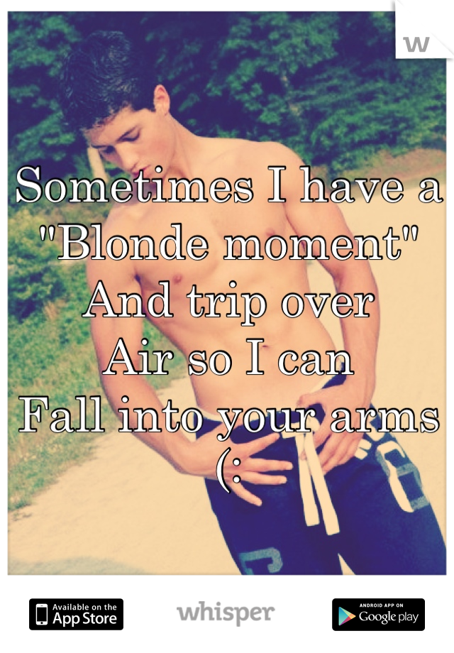 Sometimes I have a 
"Blonde moment"
And trip over
Air so I can
Fall into your arms 
(: 
