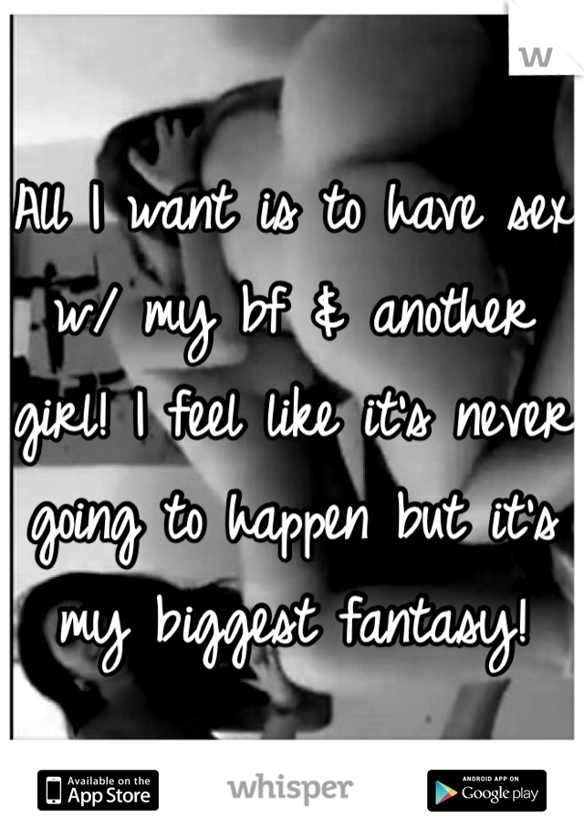 All I want is to have sex w/ my bf & another girl! I feel like it's never going to happen but it's my biggest fantasy!