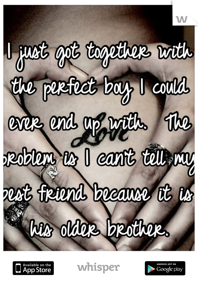 I just got together with the perfect boy I could ever end up with.  The problem is I can't tell my best friend because it is his older brother.  