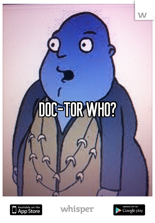 DOC-TOR WHO? 
