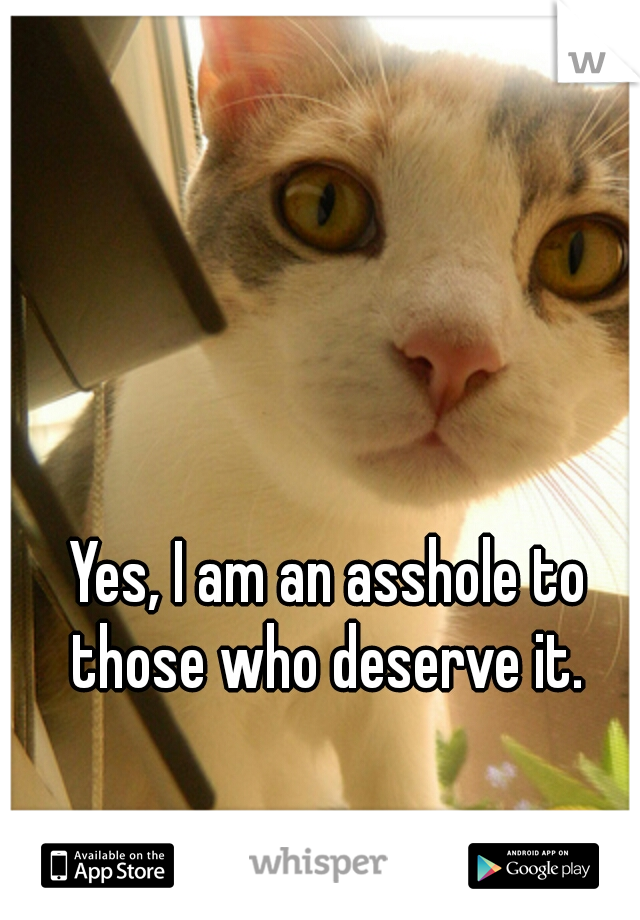 Yes, I am an asshole to those who deserve it. 