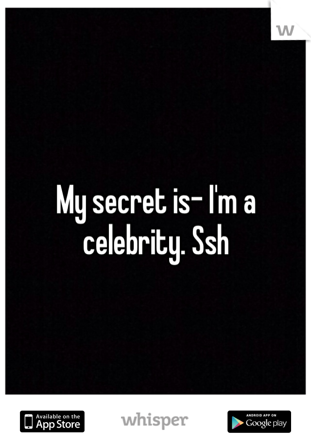 My secret is- I'm a celebrity. Ssh