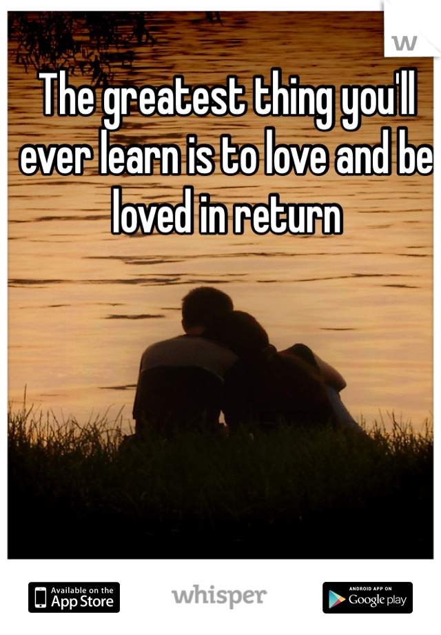 The greatest thing you'll ever learn is to love and be loved in return