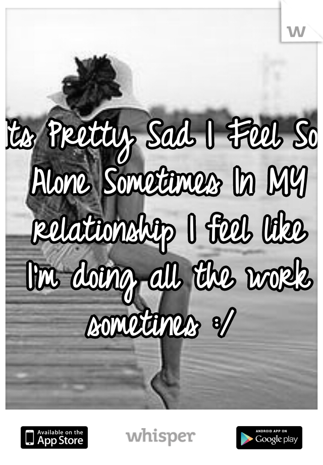 Its Pretty Sad I Feel So Alone Sometimes In MY relationship I feel like I'm doing all the work sometines :/ 