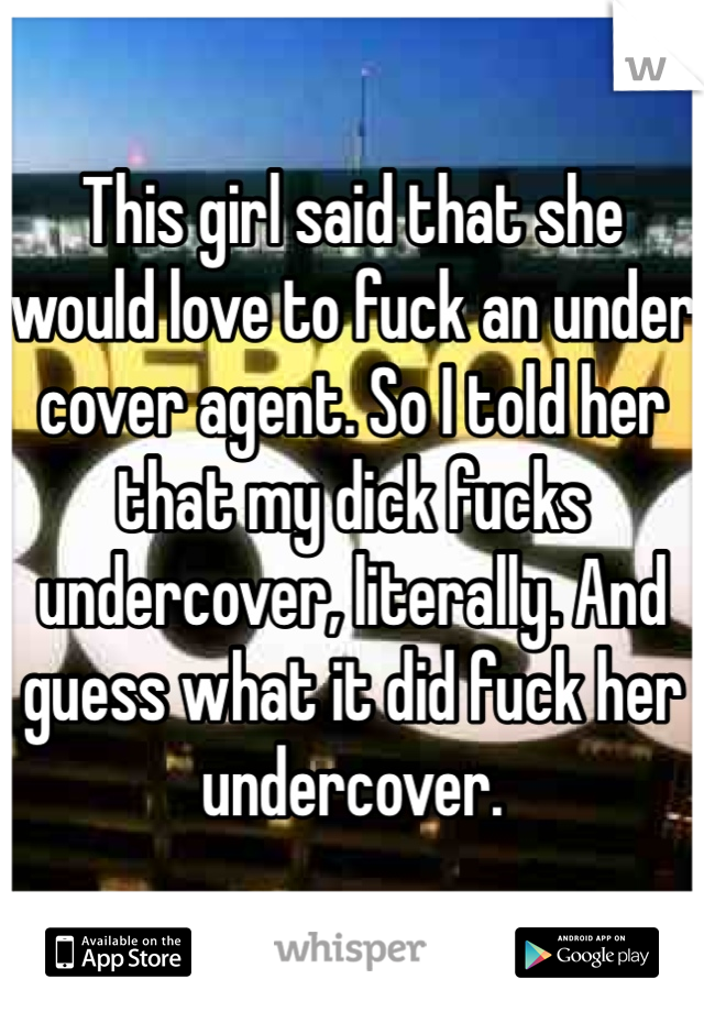 This girl said that she would love to fuck an under cover agent. So I told her that my dick fucks undercover, literally. And guess what it did fuck her undercover. 