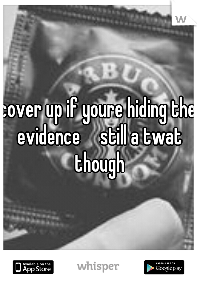 cover up if youre hiding the evidence

still a twat though