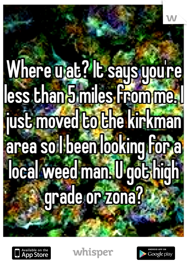 Where u at? It says you're less than 5 miles from me. I just moved to the kirkman area so I been looking for a local weed man. U got high grade or zona?