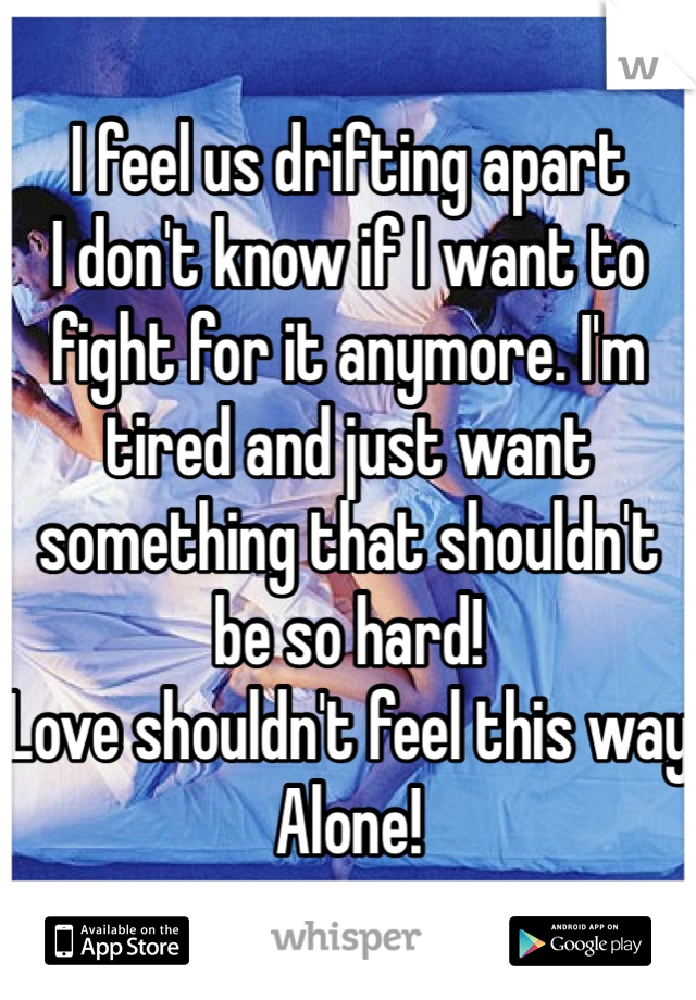 I feel us drifting apart
I don't know if I want to fight for it anymore. I'm tired and just want something that shouldn't be so hard!
Love shouldn't feel this way
Alone!