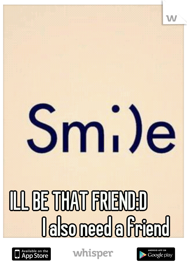 ILL BE THAT FRIEND:D 
           I also need a friend
