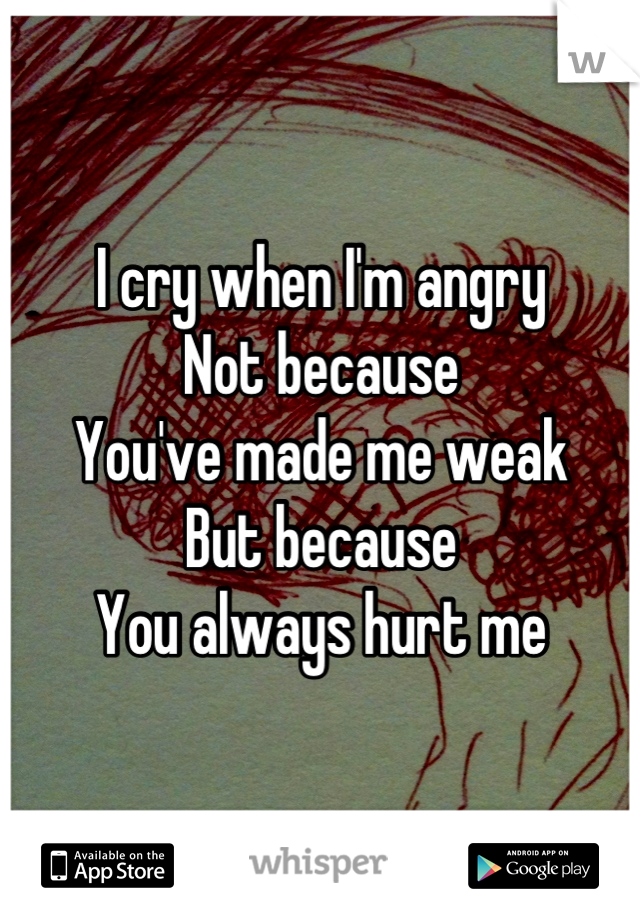 I cry when I'm angry 
Not because
You've made me weak 
But because 
You always hurt me