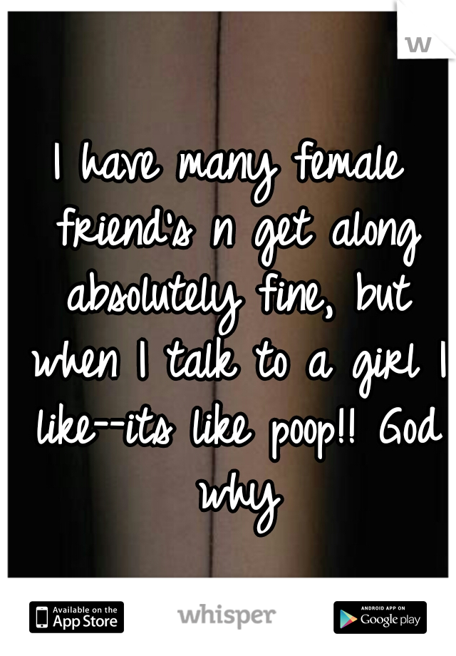 I have many female friend's n get along absolutely fine, but when I talk to a girl I like--its like poop!! God why