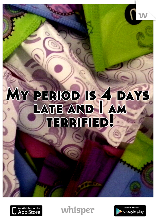 My period is 4 days late and I am terrified!!