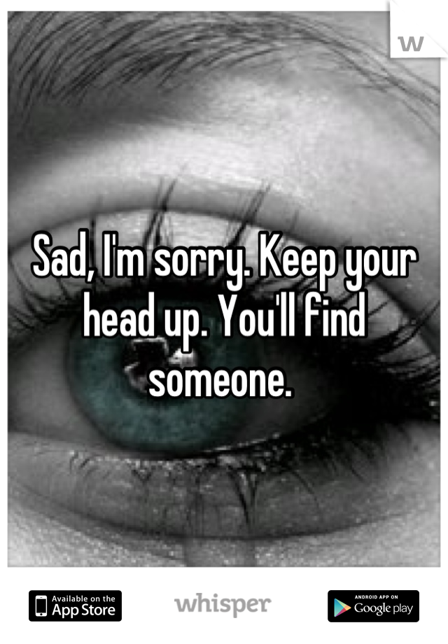 Sad, I'm sorry. Keep your head up. You'll find someone. 