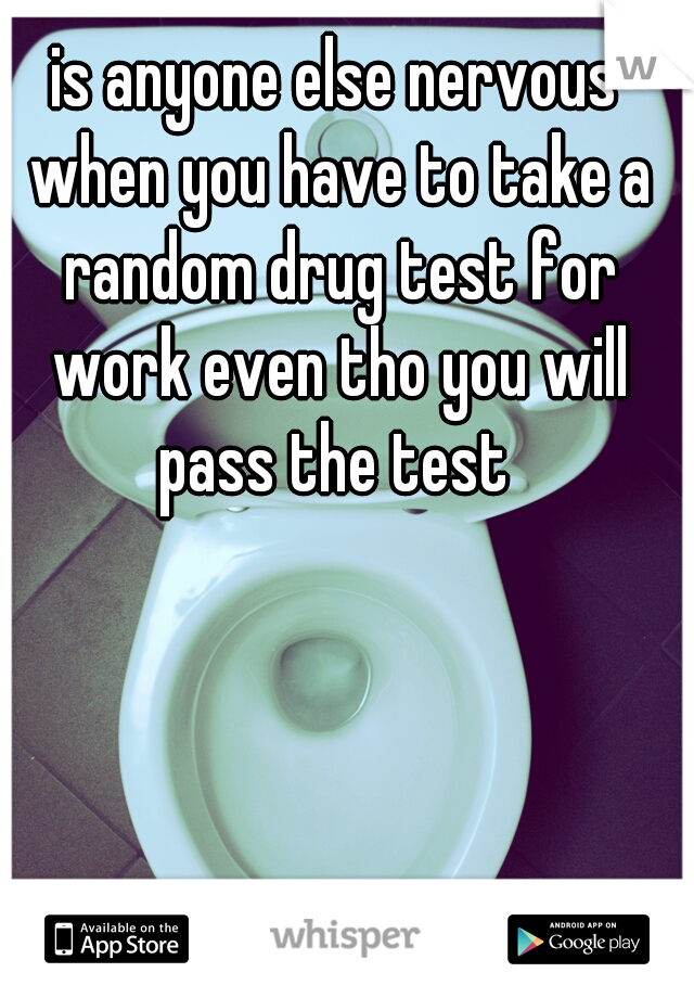 is anyone else nervous when you have to take a random drug test for work even tho you will pass the test 