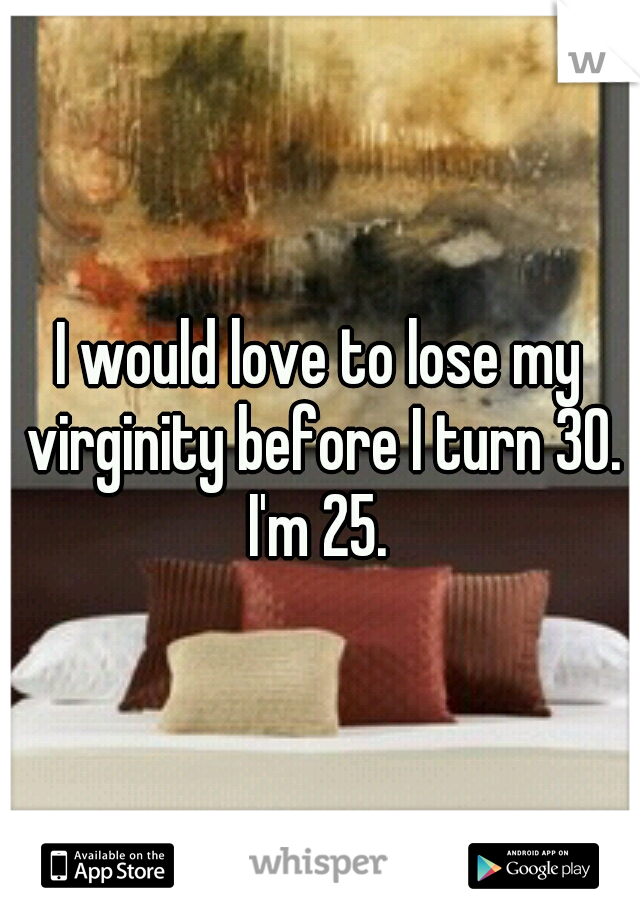 I would love to lose my virginity before I turn 30. I'm 25. 