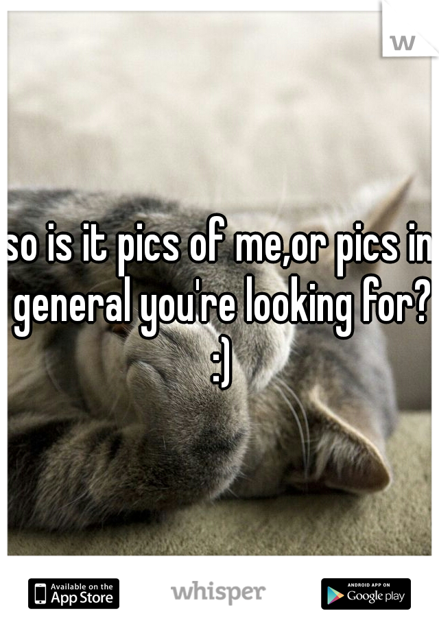 so is it pics of me,or pics in general you're looking for? :)