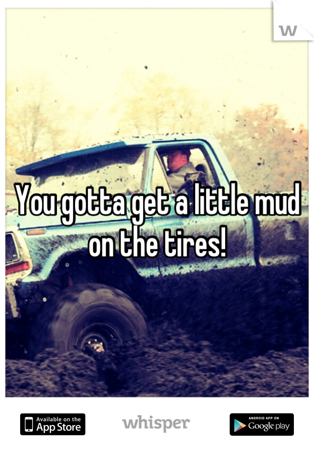 You gotta get a little mud on the tires!