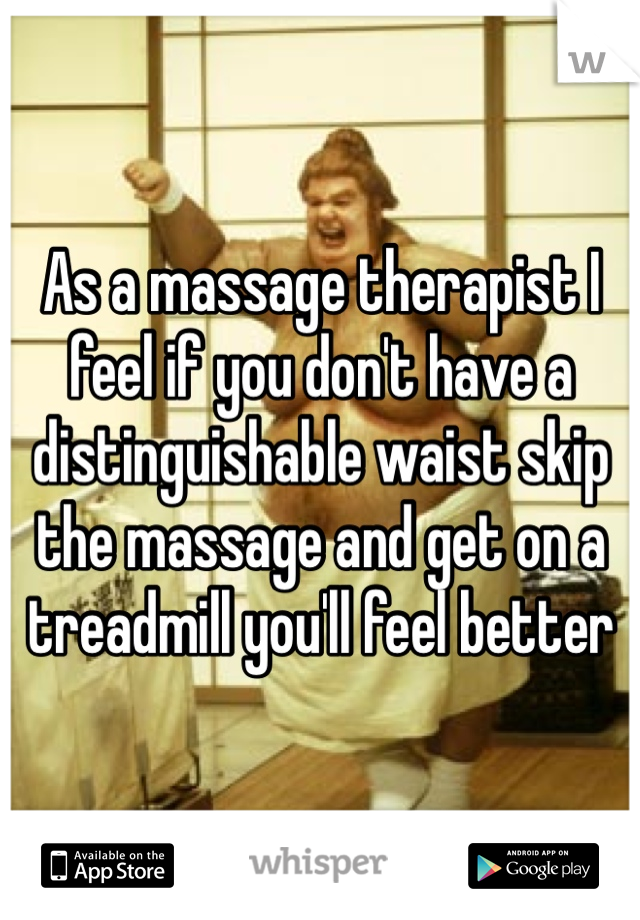 As a massage therapist I feel if you don't have a distinguishable waist skip the massage and get on a treadmill you'll feel better 