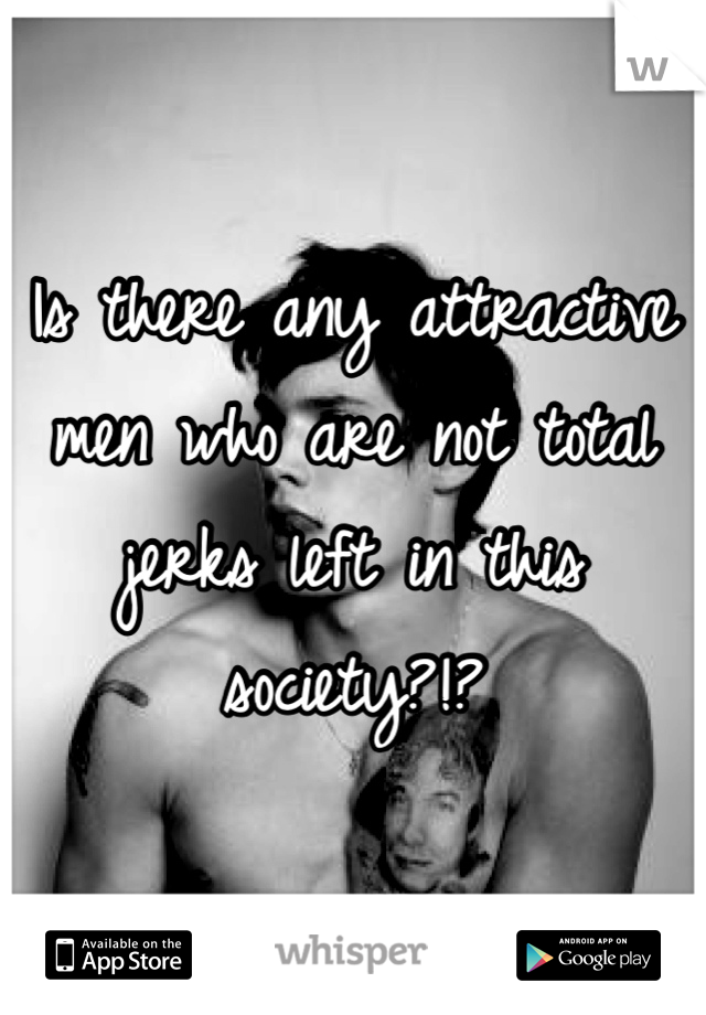 Is there any attractive men who are not total jerks left in this society?!?