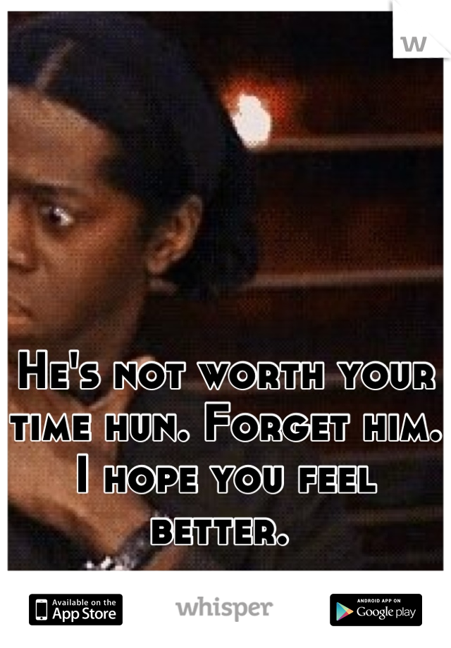 He's not worth your time hun. Forget him. I hope you feel better. 
