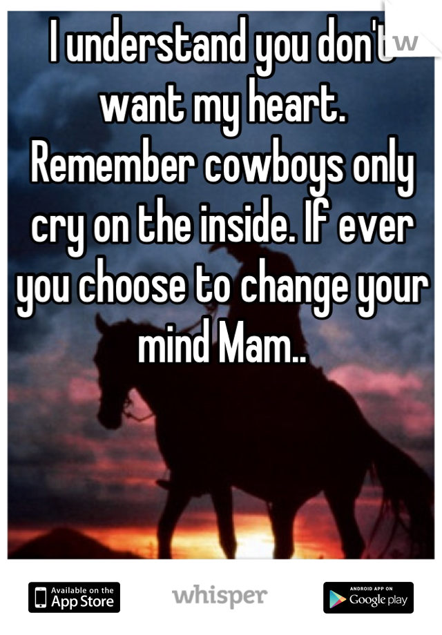 I understand you don't want my heart.
Remember cowboys only cry on the inside. If ever you choose to change your mind Mam..