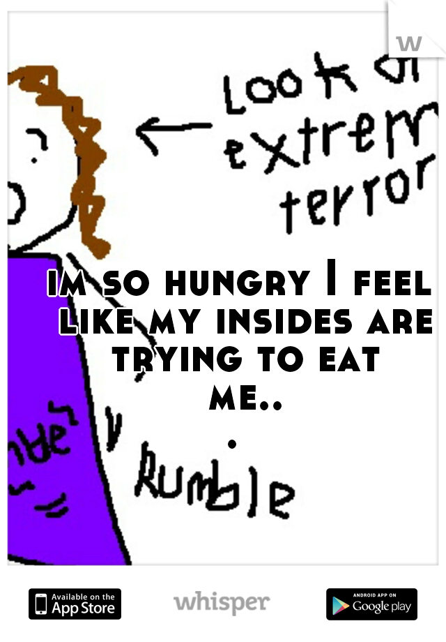 im so hungry I feel like my insides are trying to eat me... 