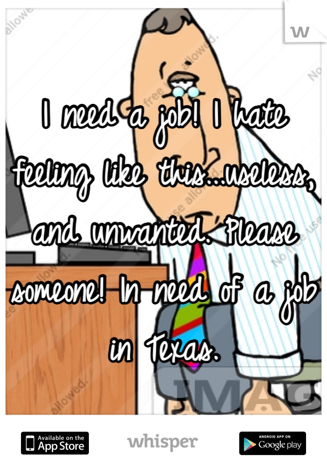 I need a job! I hate feeling like this...useless, and unwanted. Please someone! In need of a job in Texas.
