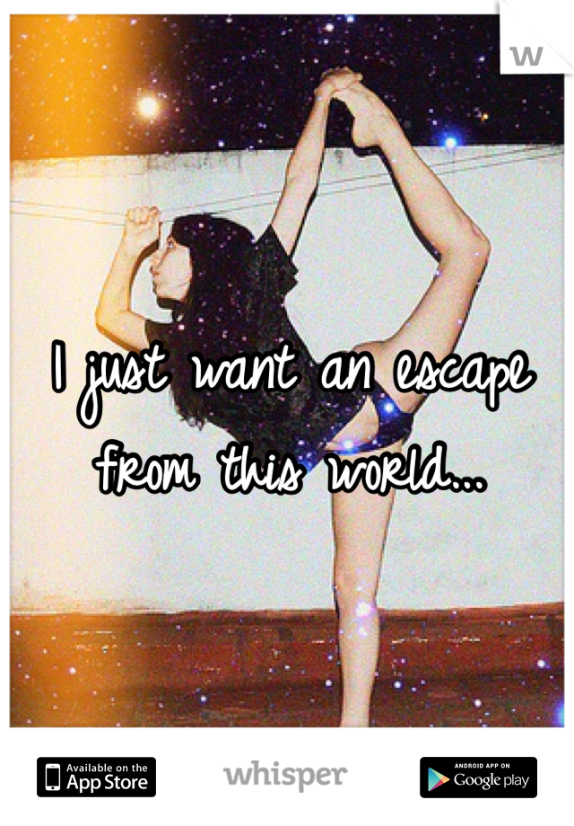 I just want an escape from this world...