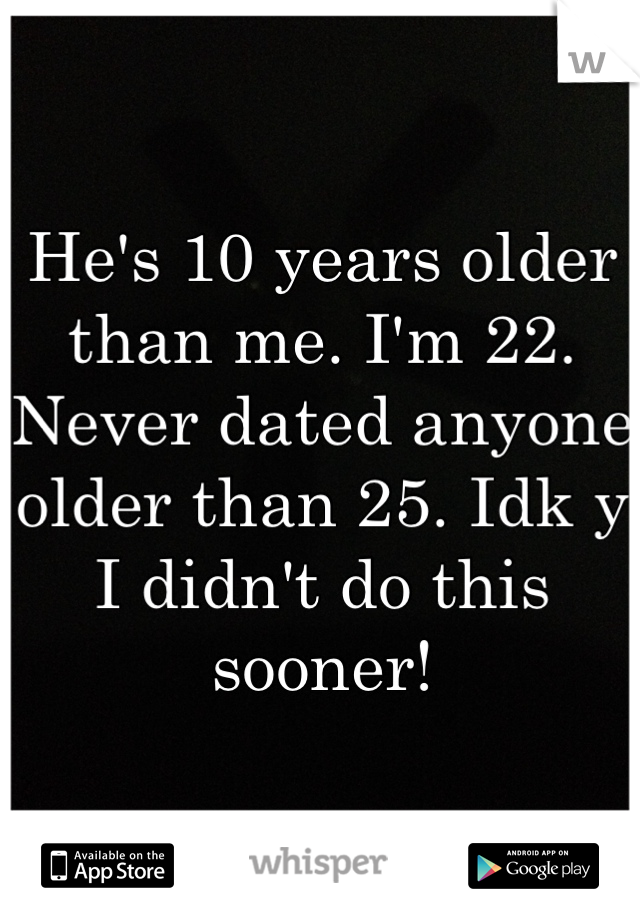 He's 10 years older than me. I'm 22. Never dated anyone older than 25. Idk y I didn't do this sooner! 