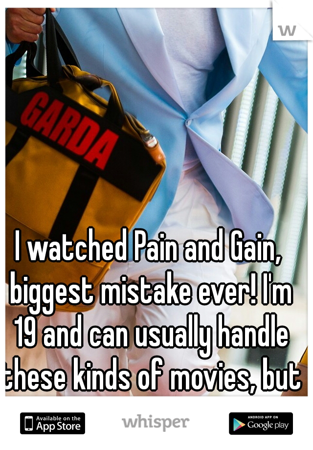 I watched Pain and Gain, biggest mistake ever! I'm 19 and can usually handle these kinds of movies, but it's just too disturbing.
