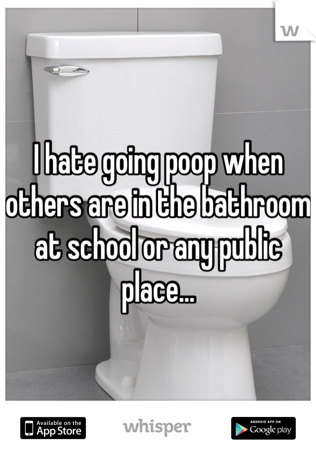 I hate going poop when others are in the bathroom at school or any public place...