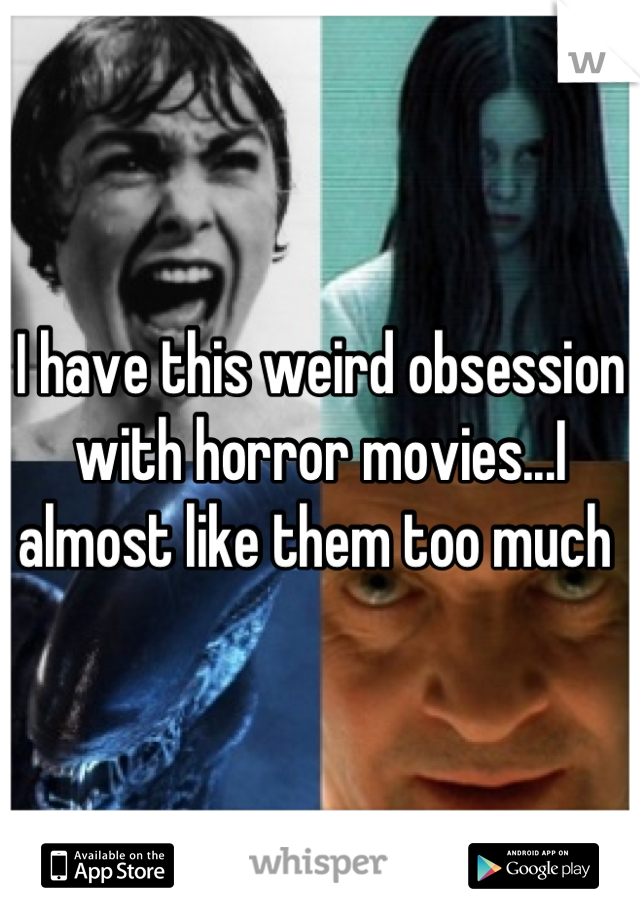 I have this weird obsession with horror movies...I almost like them too much 
