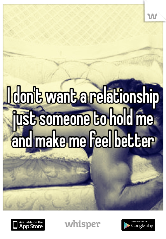 I don't want a relationship just someone to hold me and make me feel better 