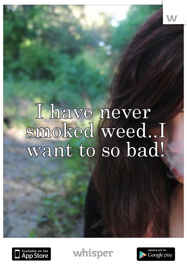 I have never smoked weed..I want to so bad!