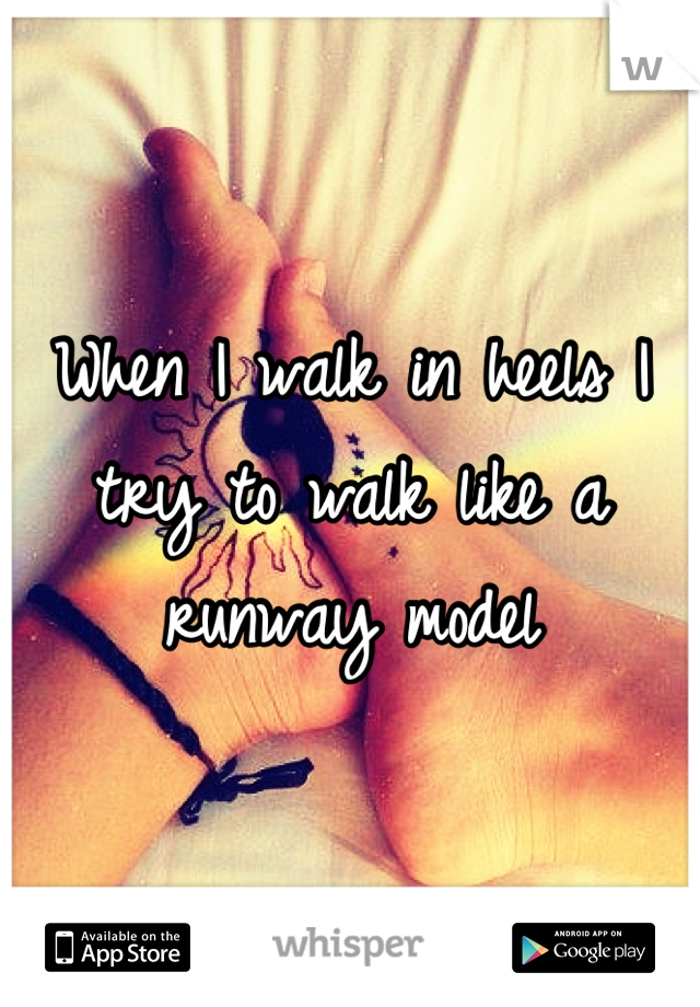 When I walk in heels I try to walk like a runway model