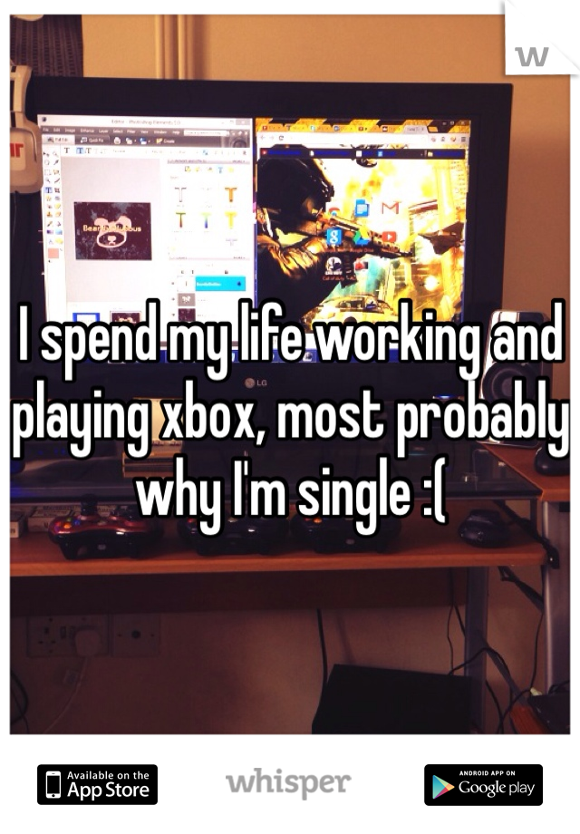I spend my life working and playing xbox, most probably why I'm single :( 