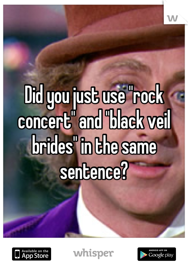 Did you just use "rock concert" and "black veil brides" in the same sentence?